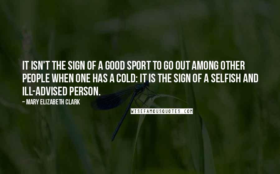 Mary Elizabeth Clark Quotes: It isn't the sign of a good sport to go out among other people when one has a cold: it is the sign of a selfish and ill-advised person.