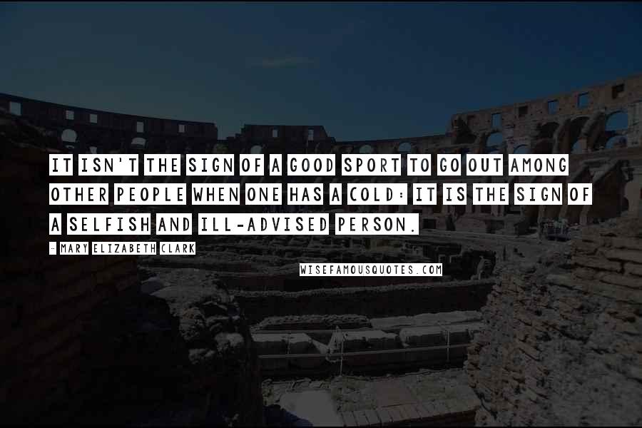 Mary Elizabeth Clark Quotes: It isn't the sign of a good sport to go out among other people when one has a cold: it is the sign of a selfish and ill-advised person.