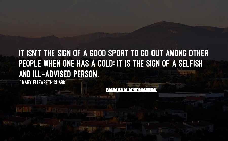 Mary Elizabeth Clark Quotes: It isn't the sign of a good sport to go out among other people when one has a cold: it is the sign of a selfish and ill-advised person.