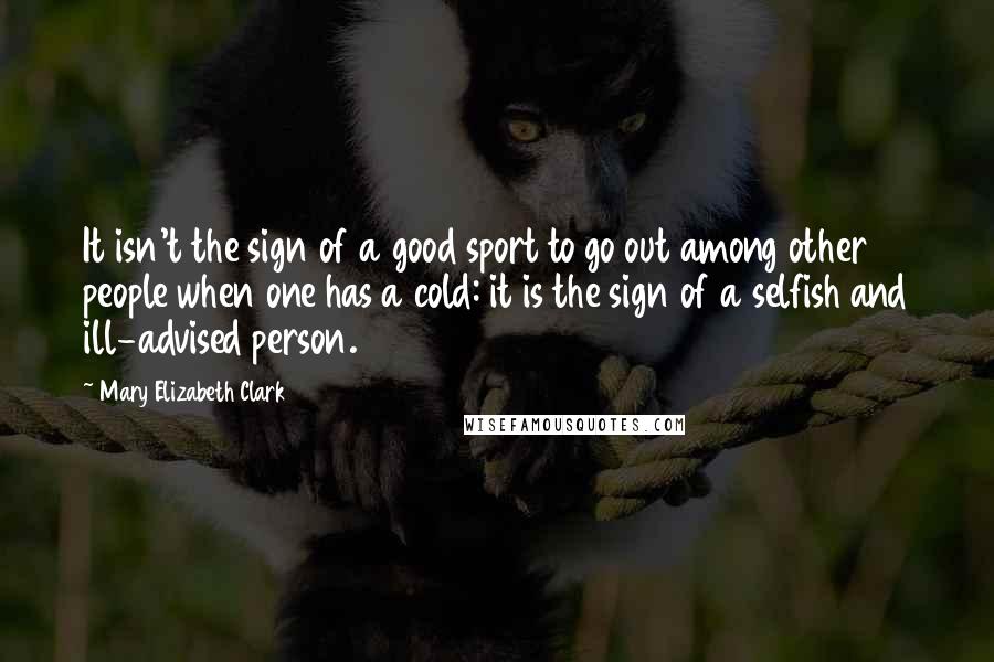 Mary Elizabeth Clark Quotes: It isn't the sign of a good sport to go out among other people when one has a cold: it is the sign of a selfish and ill-advised person.