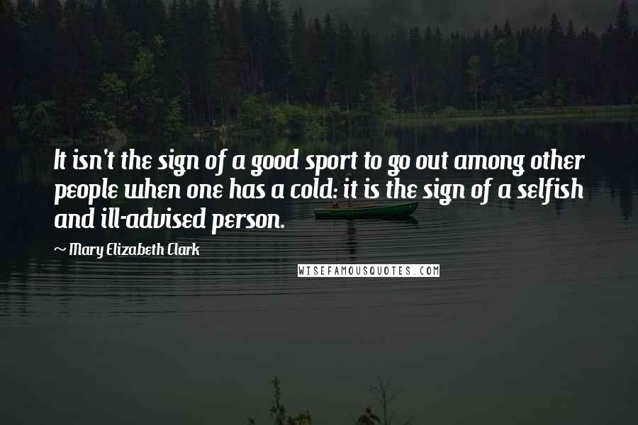 Mary Elizabeth Clark Quotes: It isn't the sign of a good sport to go out among other people when one has a cold: it is the sign of a selfish and ill-advised person.