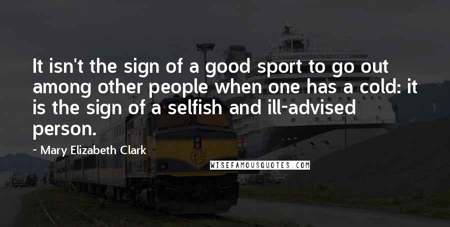 Mary Elizabeth Clark Quotes: It isn't the sign of a good sport to go out among other people when one has a cold: it is the sign of a selfish and ill-advised person.