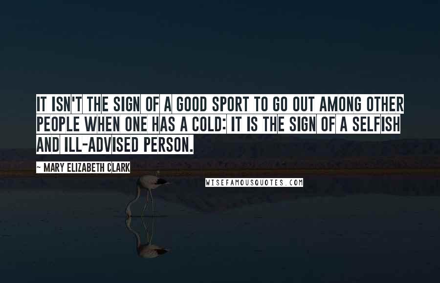 Mary Elizabeth Clark Quotes: It isn't the sign of a good sport to go out among other people when one has a cold: it is the sign of a selfish and ill-advised person.