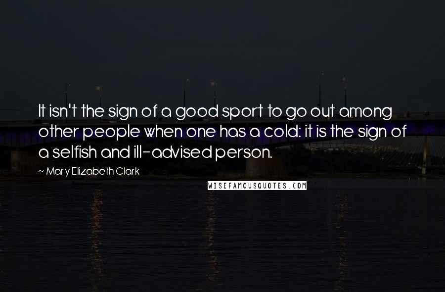 Mary Elizabeth Clark Quotes: It isn't the sign of a good sport to go out among other people when one has a cold: it is the sign of a selfish and ill-advised person.