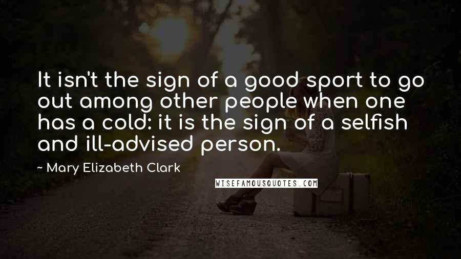 Mary Elizabeth Clark Quotes: It isn't the sign of a good sport to go out among other people when one has a cold: it is the sign of a selfish and ill-advised person.