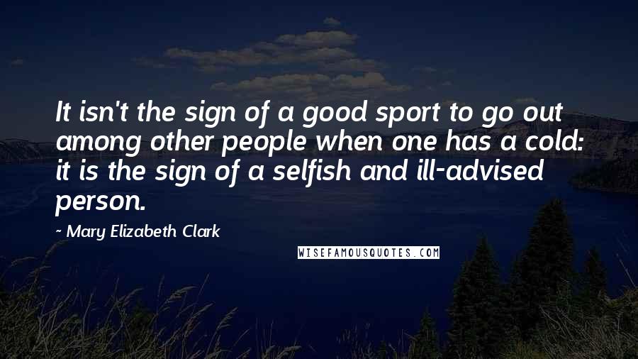 Mary Elizabeth Clark Quotes: It isn't the sign of a good sport to go out among other people when one has a cold: it is the sign of a selfish and ill-advised person.
