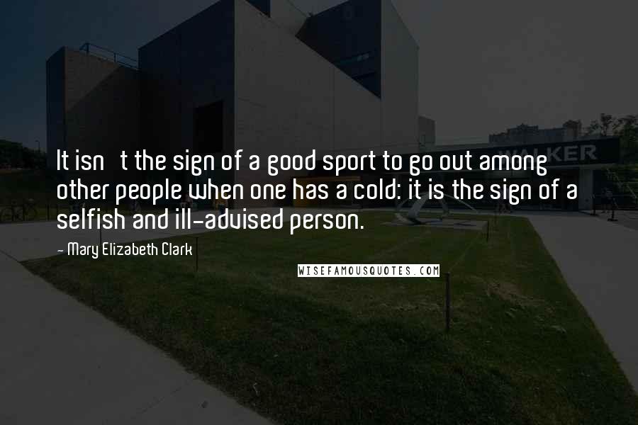 Mary Elizabeth Clark Quotes: It isn't the sign of a good sport to go out among other people when one has a cold: it is the sign of a selfish and ill-advised person.