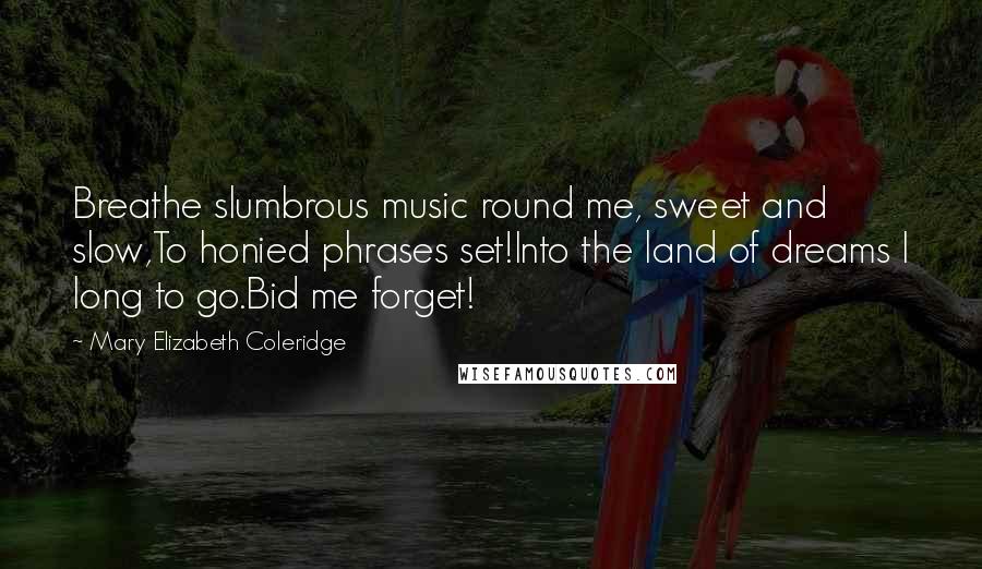 Mary Elizabeth Coleridge Quotes: Breathe slumbrous music round me, sweet and slow,To honied phrases set!Into the land of dreams I long to go.Bid me forget!