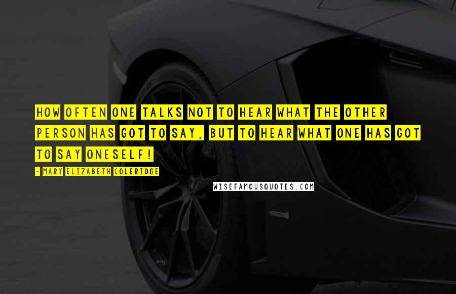 Mary Elizabeth Coleridge Quotes: How often one talks not to hear what the other person has got to say, but to hear what one has got to say oneself!