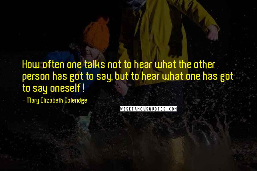 Mary Elizabeth Coleridge Quotes: How often one talks not to hear what the other person has got to say, but to hear what one has got to say oneself!