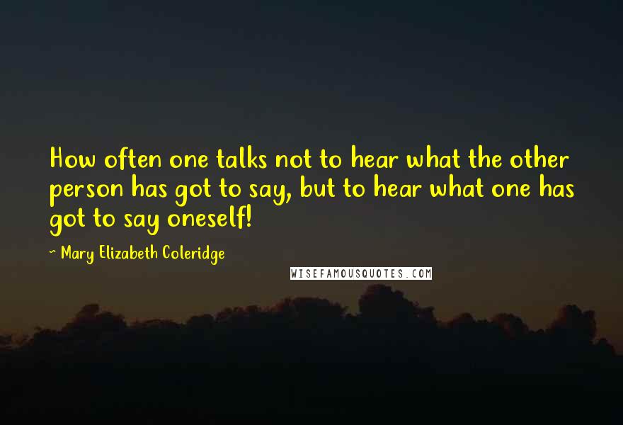 Mary Elizabeth Coleridge Quotes: How often one talks not to hear what the other person has got to say, but to hear what one has got to say oneself!