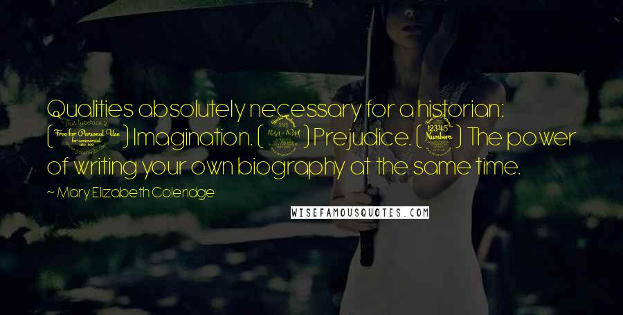 Mary Elizabeth Coleridge Quotes: Qualities absolutely necessary for a historian: (1) Imagination. (2) Prejudice. (3) The power of writing your own biography at the same time.