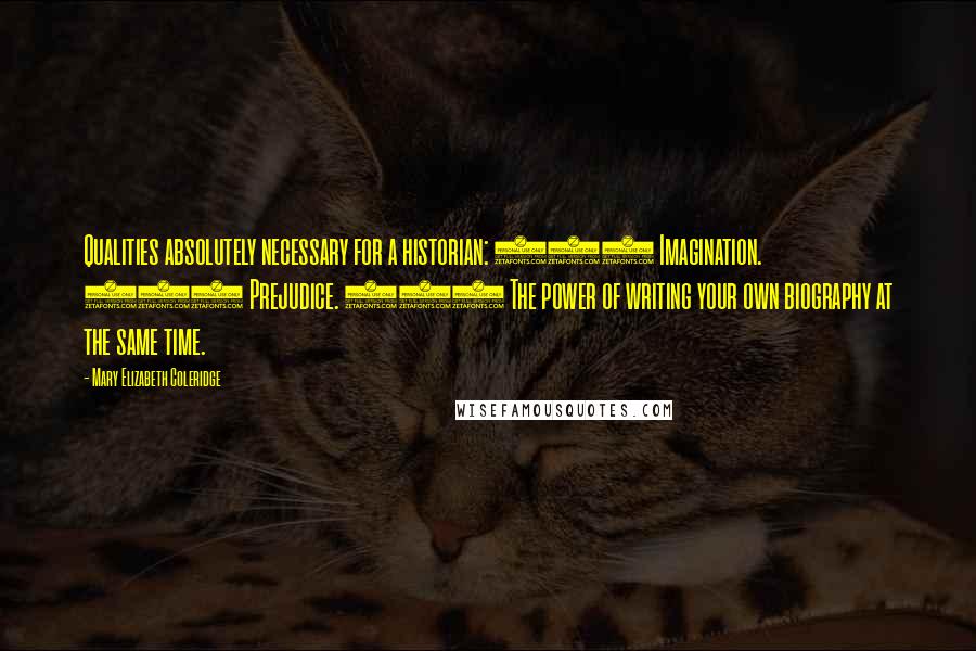 Mary Elizabeth Coleridge Quotes: Qualities absolutely necessary for a historian: (1) Imagination. (2) Prejudice. (3) The power of writing your own biography at the same time.