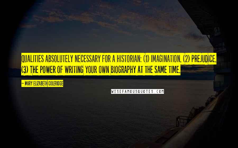 Mary Elizabeth Coleridge Quotes: Qualities absolutely necessary for a historian: (1) Imagination. (2) Prejudice. (3) The power of writing your own biography at the same time.