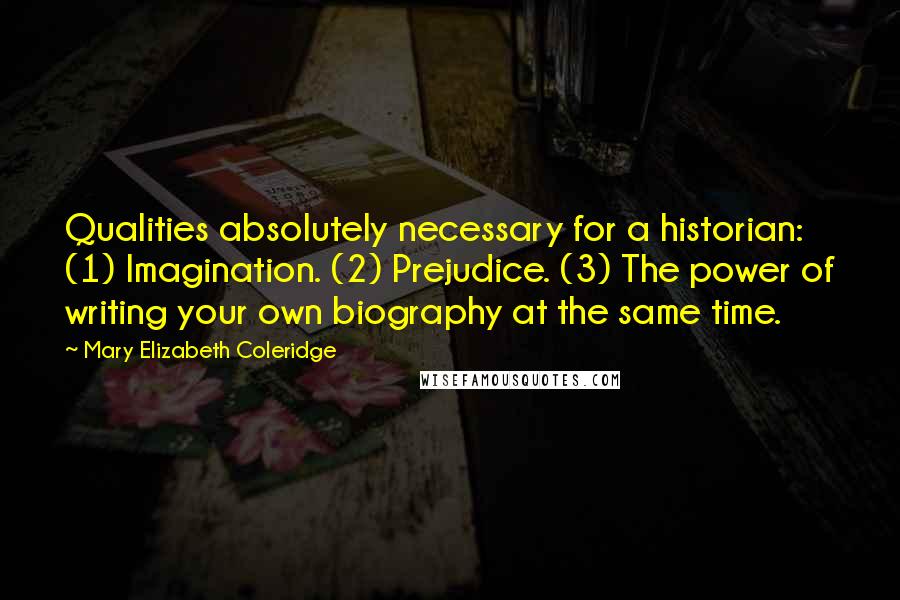 Mary Elizabeth Coleridge Quotes: Qualities absolutely necessary for a historian: (1) Imagination. (2) Prejudice. (3) The power of writing your own biography at the same time.