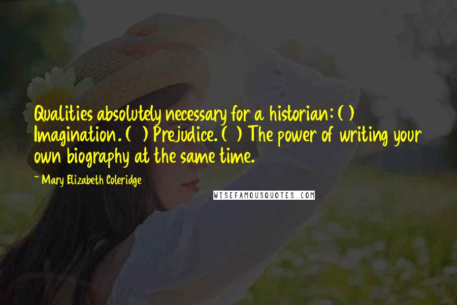 Mary Elizabeth Coleridge Quotes: Qualities absolutely necessary for a historian: (1) Imagination. (2) Prejudice. (3) The power of writing your own biography at the same time.