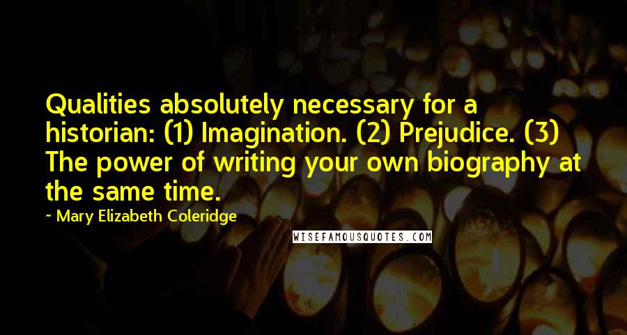 Mary Elizabeth Coleridge Quotes: Qualities absolutely necessary for a historian: (1) Imagination. (2) Prejudice. (3) The power of writing your own biography at the same time.