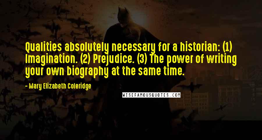 Mary Elizabeth Coleridge Quotes: Qualities absolutely necessary for a historian: (1) Imagination. (2) Prejudice. (3) The power of writing your own biography at the same time.