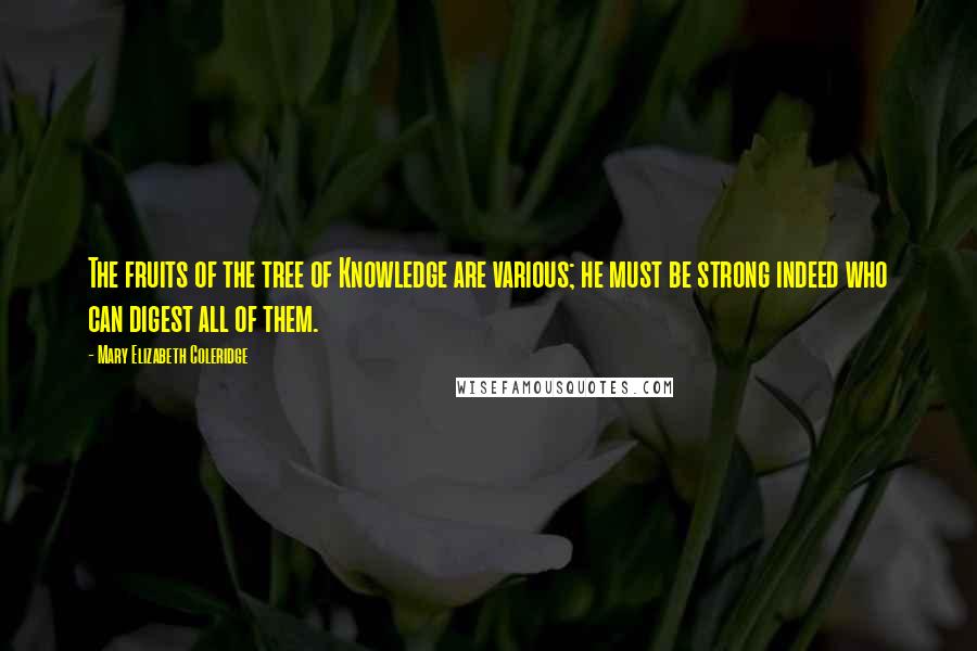 Mary Elizabeth Coleridge Quotes: The fruits of the tree of Knowledge are various; he must be strong indeed who can digest all of them.
