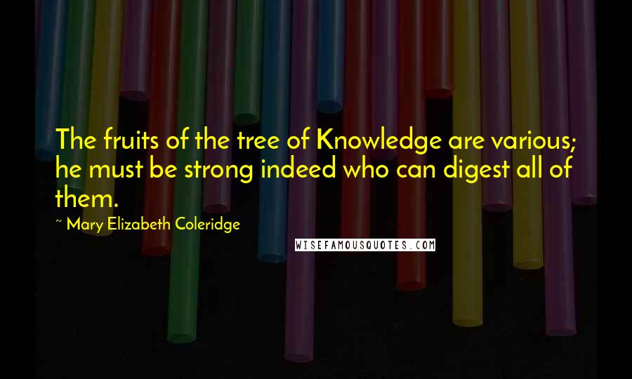 Mary Elizabeth Coleridge Quotes: The fruits of the tree of Knowledge are various; he must be strong indeed who can digest all of them.