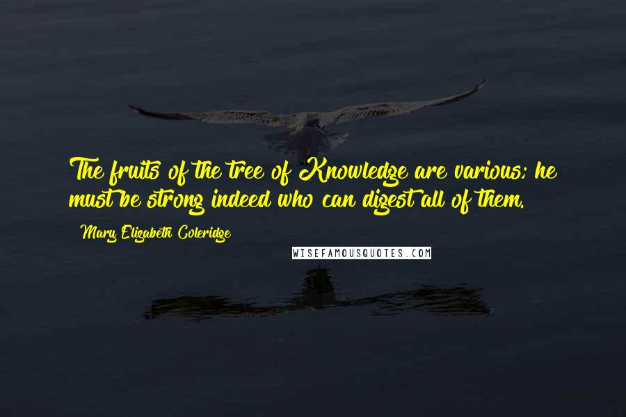 Mary Elizabeth Coleridge Quotes: The fruits of the tree of Knowledge are various; he must be strong indeed who can digest all of them.