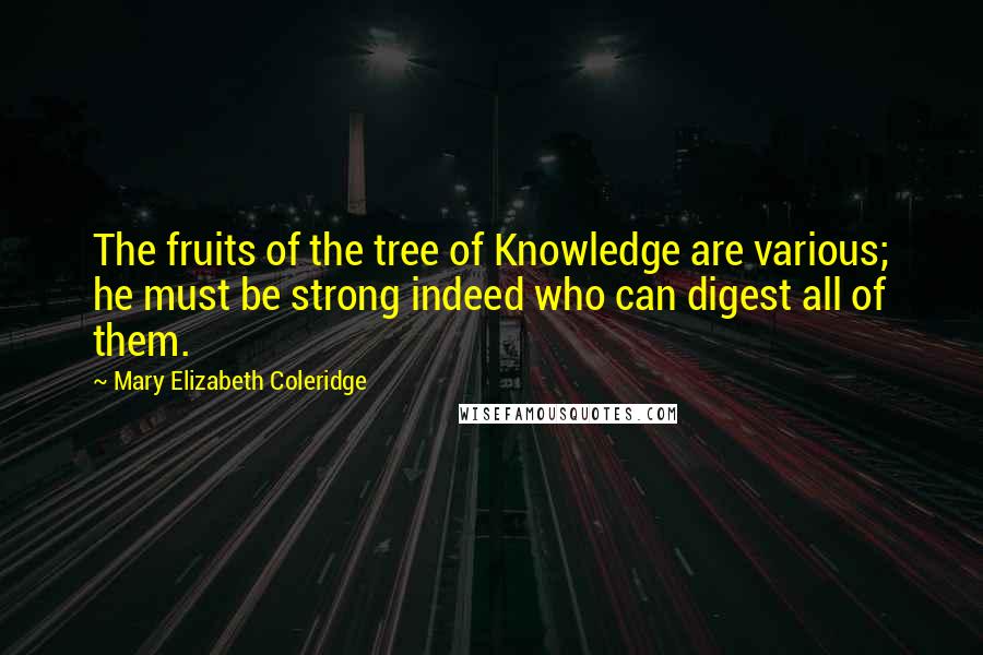 Mary Elizabeth Coleridge Quotes: The fruits of the tree of Knowledge are various; he must be strong indeed who can digest all of them.
