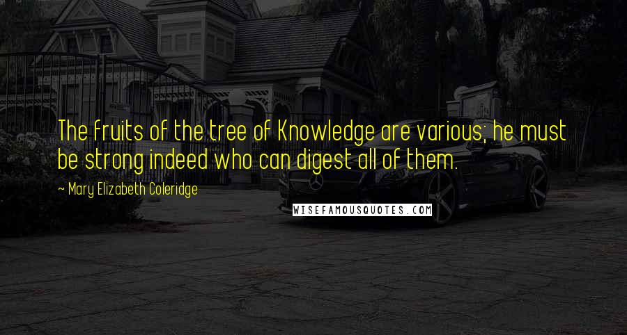 Mary Elizabeth Coleridge Quotes: The fruits of the tree of Knowledge are various; he must be strong indeed who can digest all of them.