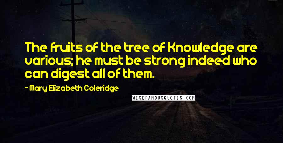Mary Elizabeth Coleridge Quotes: The fruits of the tree of Knowledge are various; he must be strong indeed who can digest all of them.