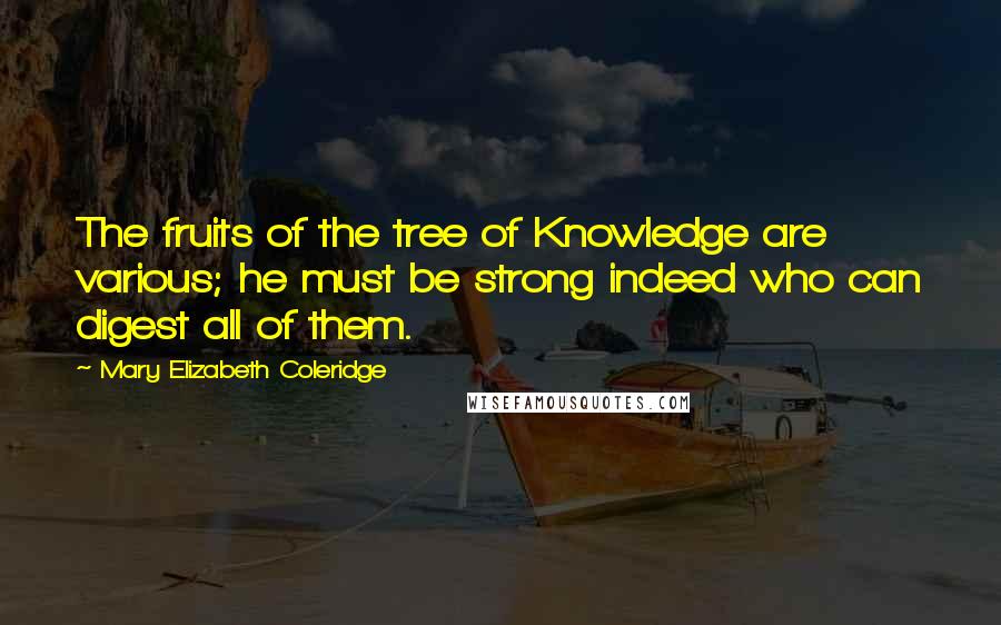 Mary Elizabeth Coleridge Quotes: The fruits of the tree of Knowledge are various; he must be strong indeed who can digest all of them.