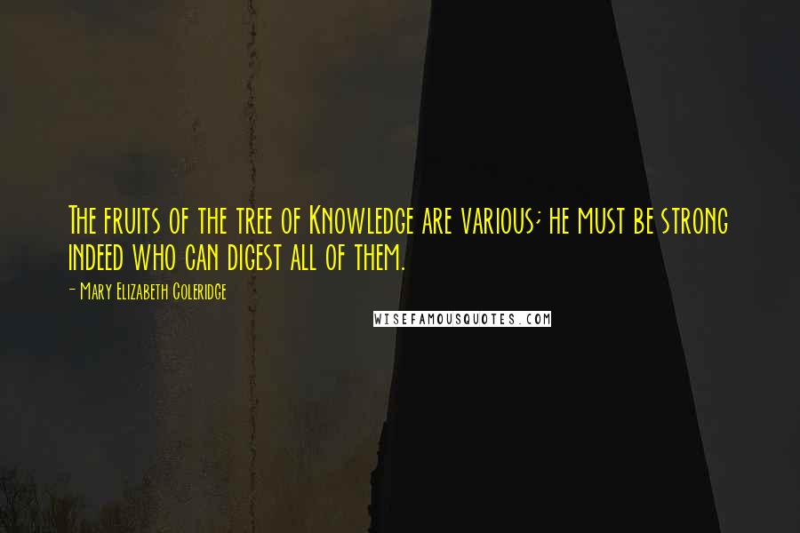 Mary Elizabeth Coleridge Quotes: The fruits of the tree of Knowledge are various; he must be strong indeed who can digest all of them.