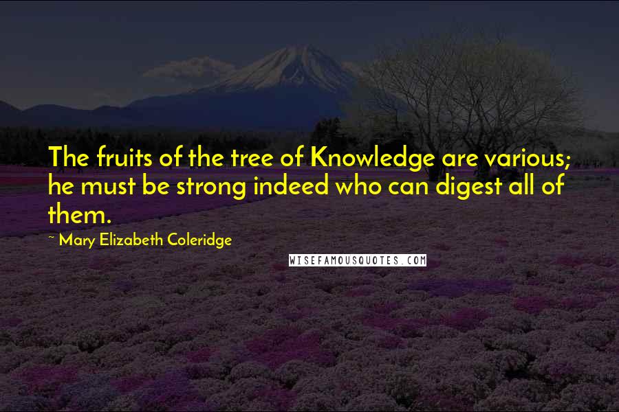 Mary Elizabeth Coleridge Quotes: The fruits of the tree of Knowledge are various; he must be strong indeed who can digest all of them.