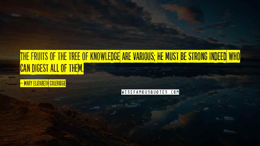 Mary Elizabeth Coleridge Quotes: The fruits of the tree of Knowledge are various; he must be strong indeed who can digest all of them.