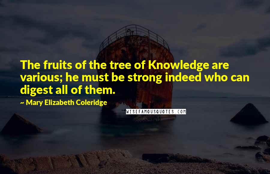 Mary Elizabeth Coleridge Quotes: The fruits of the tree of Knowledge are various; he must be strong indeed who can digest all of them.