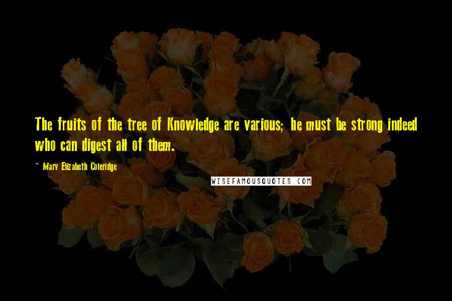 Mary Elizabeth Coleridge Quotes: The fruits of the tree of Knowledge are various; he must be strong indeed who can digest all of them.