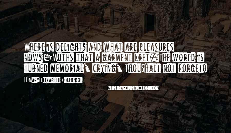Mary Elizabeth Coleridge Quotes: Where is delight? and what are pleasures now?-Moths that a garment fret.The world is turned memorial, crying, ThouShalt not forget!