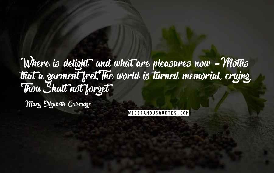 Mary Elizabeth Coleridge Quotes: Where is delight? and what are pleasures now?-Moths that a garment fret.The world is turned memorial, crying, ThouShalt not forget!