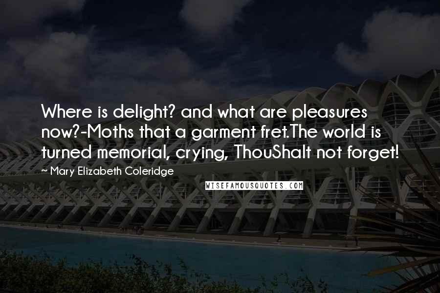 Mary Elizabeth Coleridge Quotes: Where is delight? and what are pleasures now?-Moths that a garment fret.The world is turned memorial, crying, ThouShalt not forget!