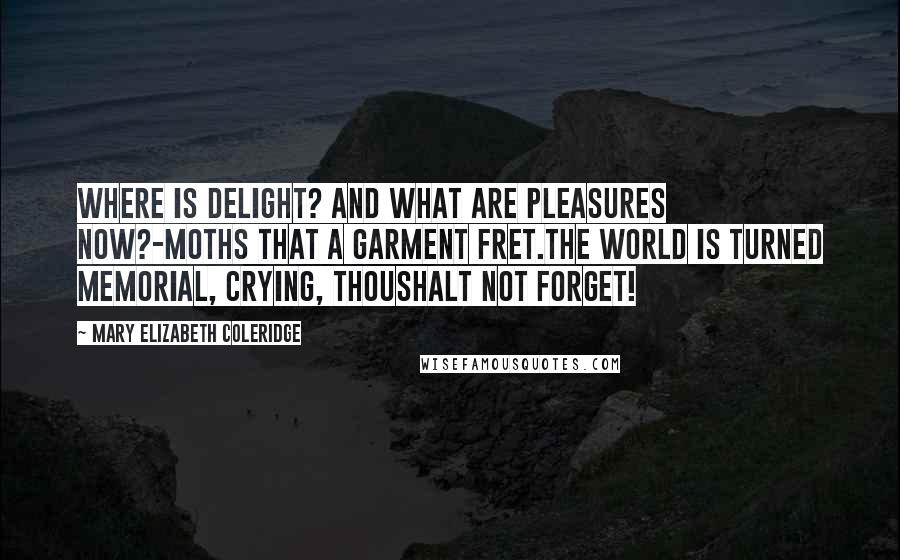 Mary Elizabeth Coleridge Quotes: Where is delight? and what are pleasures now?-Moths that a garment fret.The world is turned memorial, crying, ThouShalt not forget!
