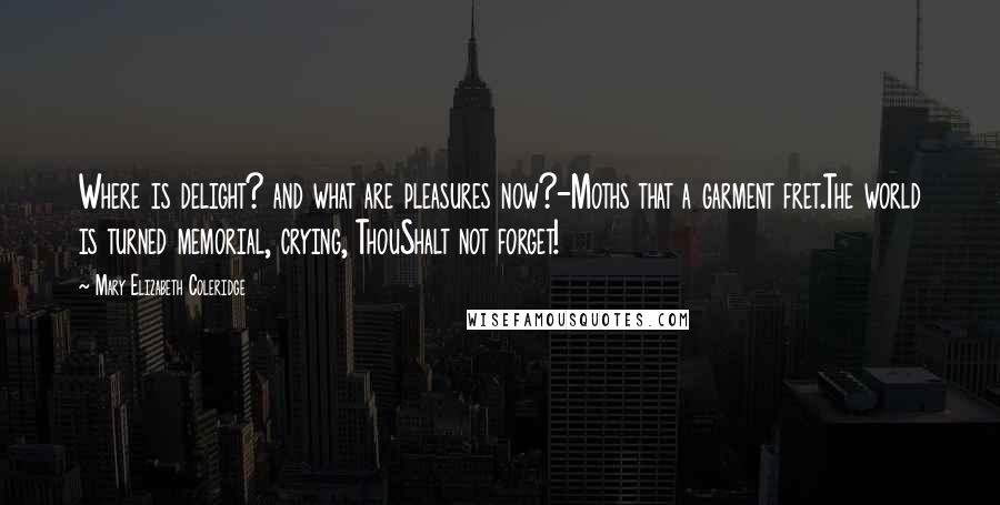 Mary Elizabeth Coleridge Quotes: Where is delight? and what are pleasures now?-Moths that a garment fret.The world is turned memorial, crying, ThouShalt not forget!
