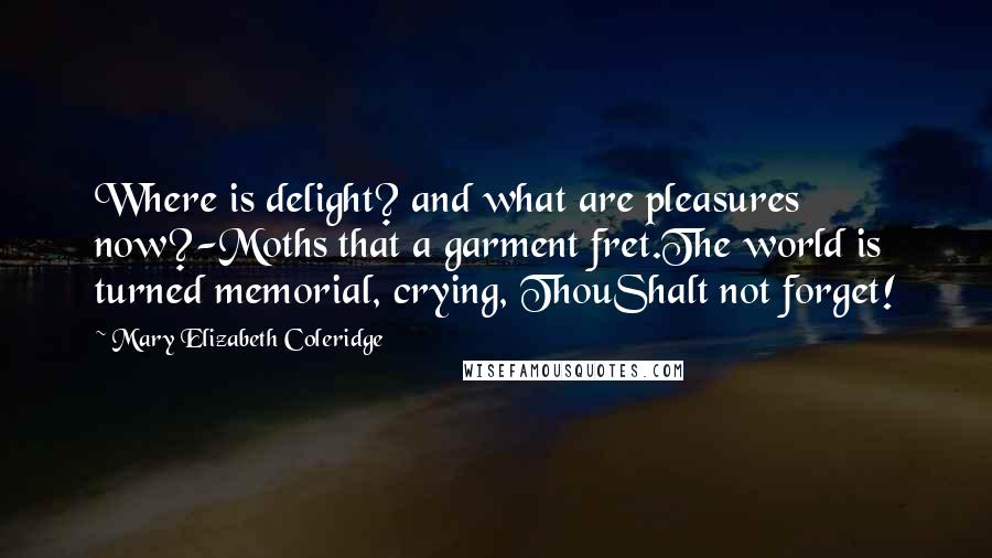 Mary Elizabeth Coleridge Quotes: Where is delight? and what are pleasures now?-Moths that a garment fret.The world is turned memorial, crying, ThouShalt not forget!