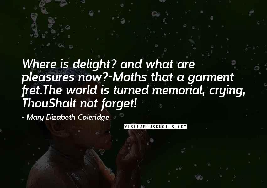 Mary Elizabeth Coleridge Quotes: Where is delight? and what are pleasures now?-Moths that a garment fret.The world is turned memorial, crying, ThouShalt not forget!