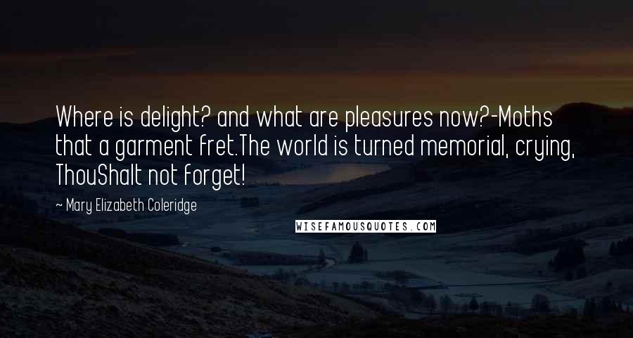 Mary Elizabeth Coleridge Quotes: Where is delight? and what are pleasures now?-Moths that a garment fret.The world is turned memorial, crying, ThouShalt not forget!