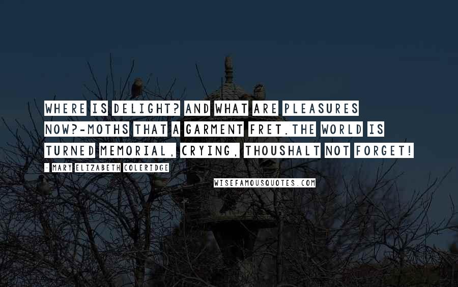Mary Elizabeth Coleridge Quotes: Where is delight? and what are pleasures now?-Moths that a garment fret.The world is turned memorial, crying, ThouShalt not forget!
