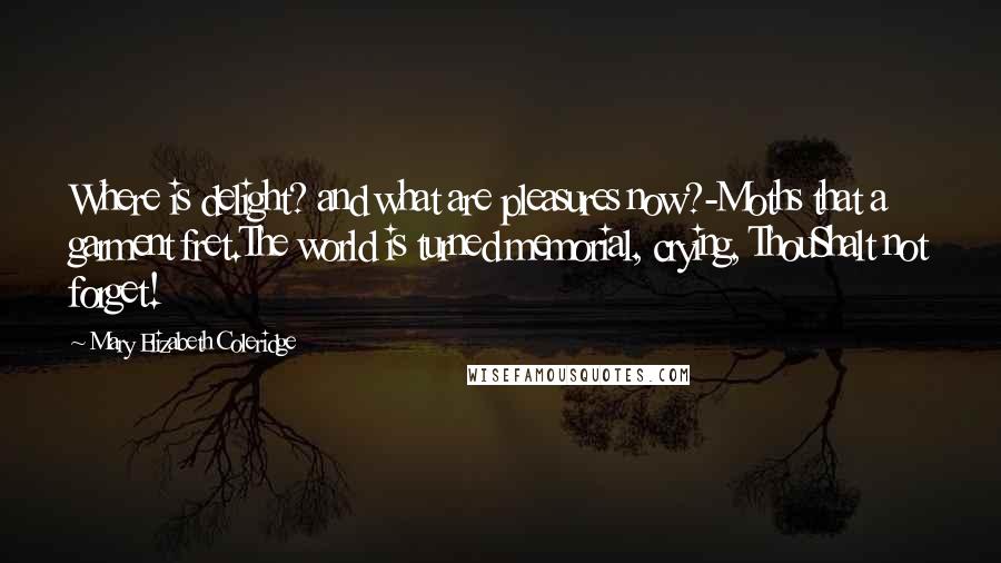 Mary Elizabeth Coleridge Quotes: Where is delight? and what are pleasures now?-Moths that a garment fret.The world is turned memorial, crying, ThouShalt not forget!