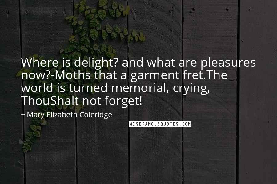Mary Elizabeth Coleridge Quotes: Where is delight? and what are pleasures now?-Moths that a garment fret.The world is turned memorial, crying, ThouShalt not forget!