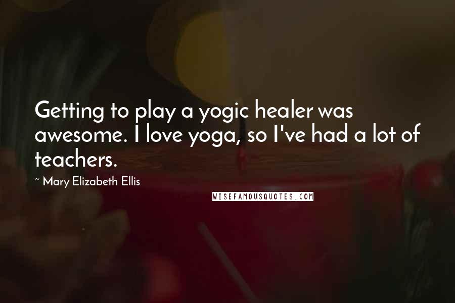 Mary Elizabeth Ellis Quotes: Getting to play a yogic healer was awesome. I love yoga, so I've had a lot of teachers.
