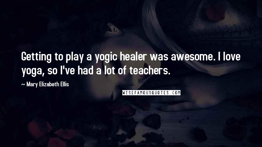 Mary Elizabeth Ellis Quotes: Getting to play a yogic healer was awesome. I love yoga, so I've had a lot of teachers.