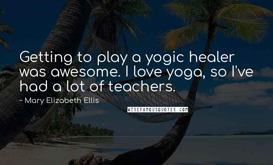 Mary Elizabeth Ellis Quotes: Getting to play a yogic healer was awesome. I love yoga, so I've had a lot of teachers.