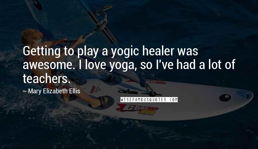 Mary Elizabeth Ellis Quotes: Getting to play a yogic healer was awesome. I love yoga, so I've had a lot of teachers.