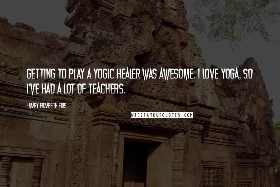 Mary Elizabeth Ellis Quotes: Getting to play a yogic healer was awesome. I love yoga, so I've had a lot of teachers.